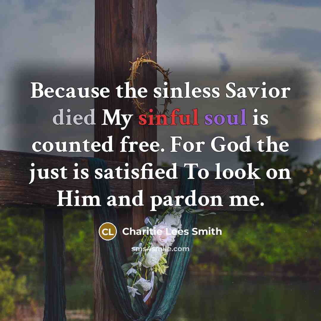 “Because the sinless Savior died My sinful soul is counted free. For God the just is satisfied To look on Him and pardon me.” quote by Charitie Lees Smith