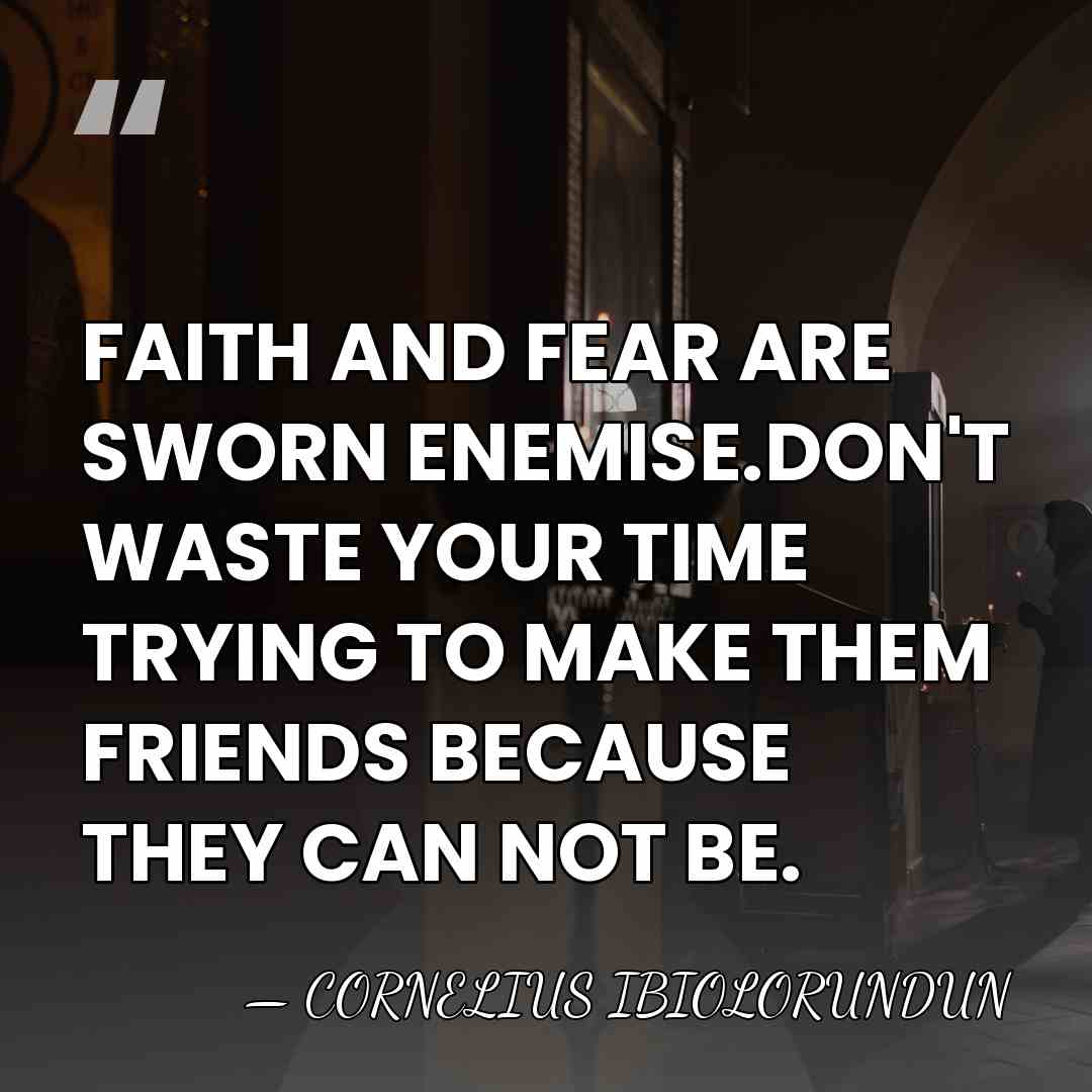 FAITH AND FEAR ARE SWORN ENEMISE.DON'T WASTE YOUR TIME TRYING TO MAKE&hellip; - CORNELIUS IBIOLORUNDUN
