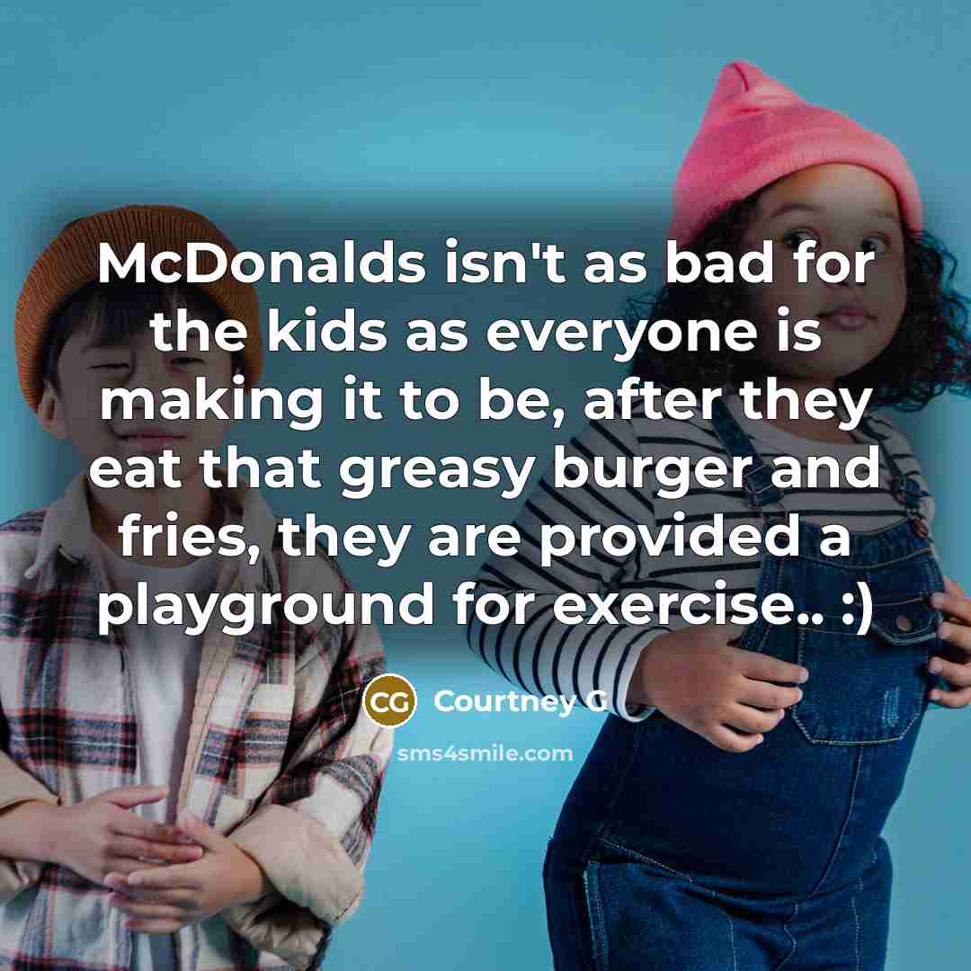“McDonalds isn't as bad for the kids as everyone is making it to be, after they eat that greasy burger and fries, they are provided a playground for exercise.. :)” quote by Courtney G