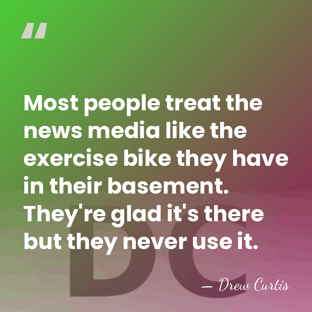 Most people treat the news media like the exercise bike they have&hellip; - Drew Curtis