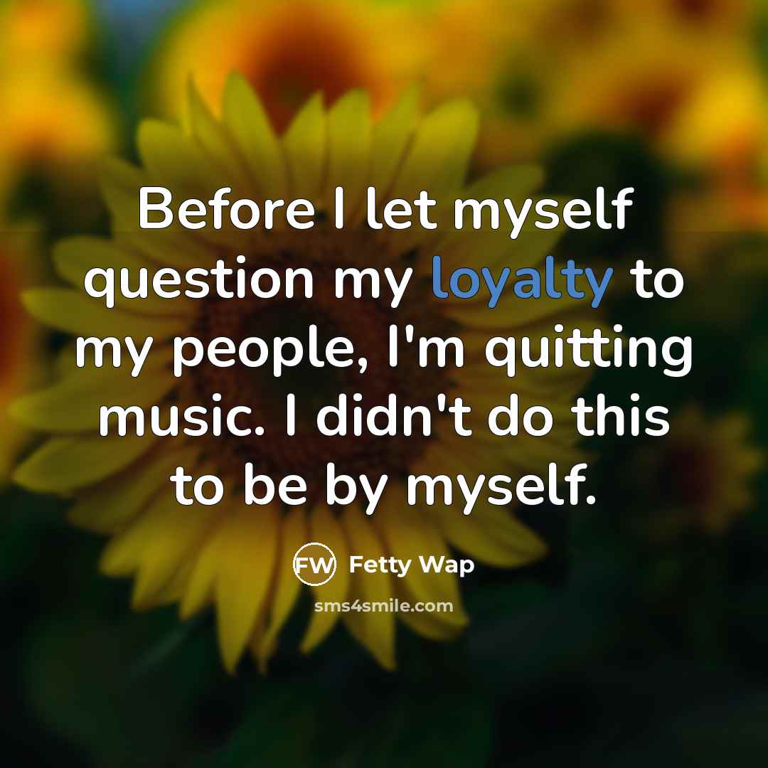 “Before I let myself question my loyalty to my people,…” quote by Fetty Wap