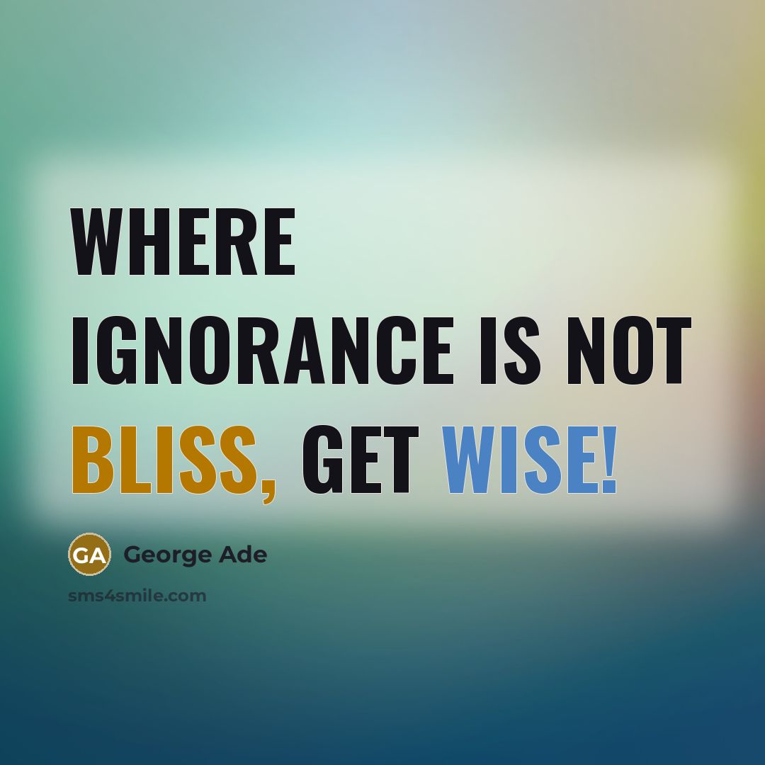 “Where ignorance is not bliss, get wise!…” quote by George Ade