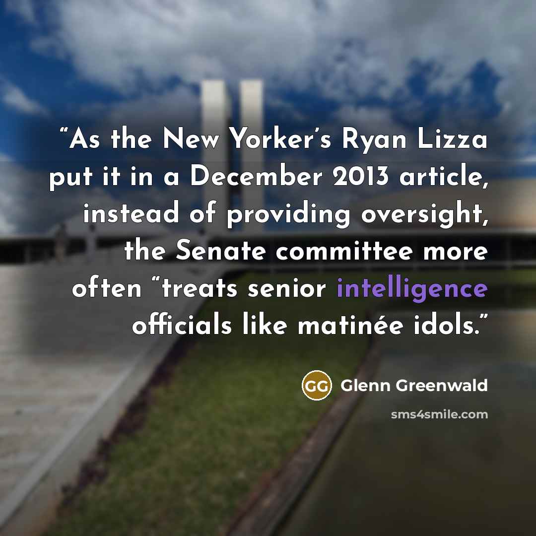 “As the New Yorker’s Ryan Lizza put it in a December 2013 article, instead of providing oversight, the Senate committee more often “treats senior intelligence officials like matinée idols.” quote by Glenn Greenwald