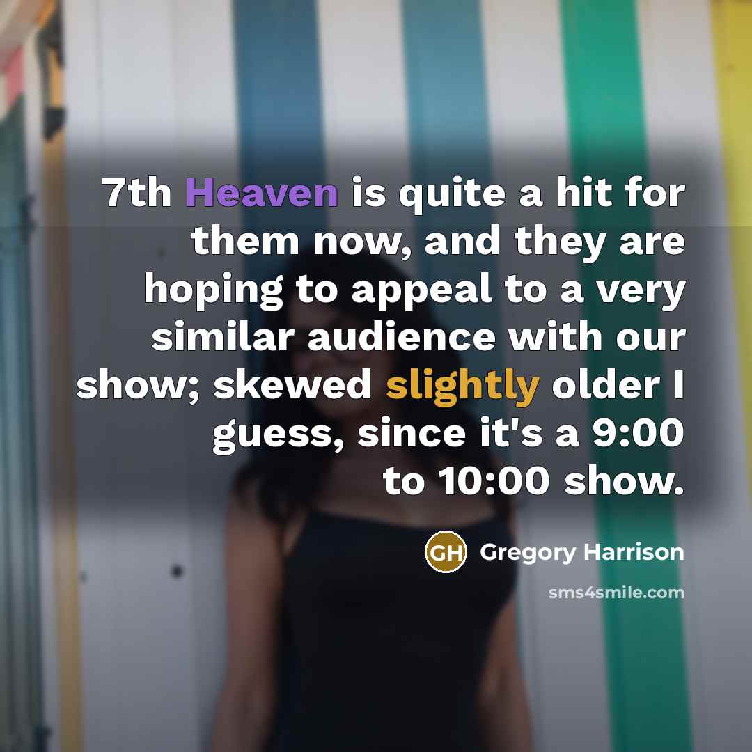 “7th Heaven is quite a hit for them now, and they are hoping to appeal to a very similar audience with our show; skewed slightly older I guess, since it's a 9:00 to 10:00 show.” quote by Gregory Harrison