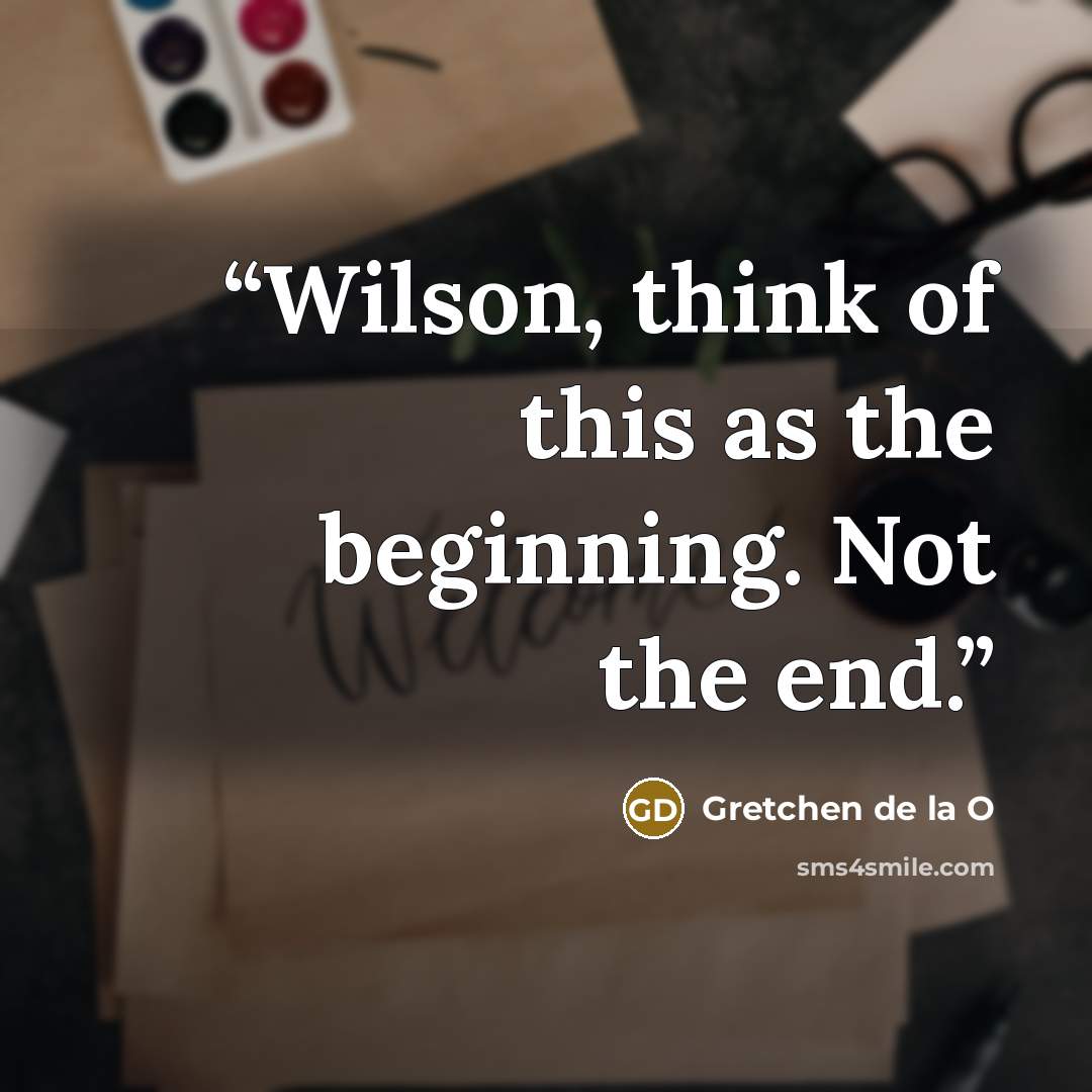 “Wilson, think of this as the beginning. Not the end.” quote by Gretchen de la O
