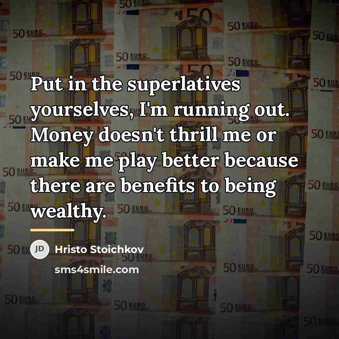 “Put in the superlatives yourselves, I'm running out. Money doesn't…” quote by Hristo Stoichkov