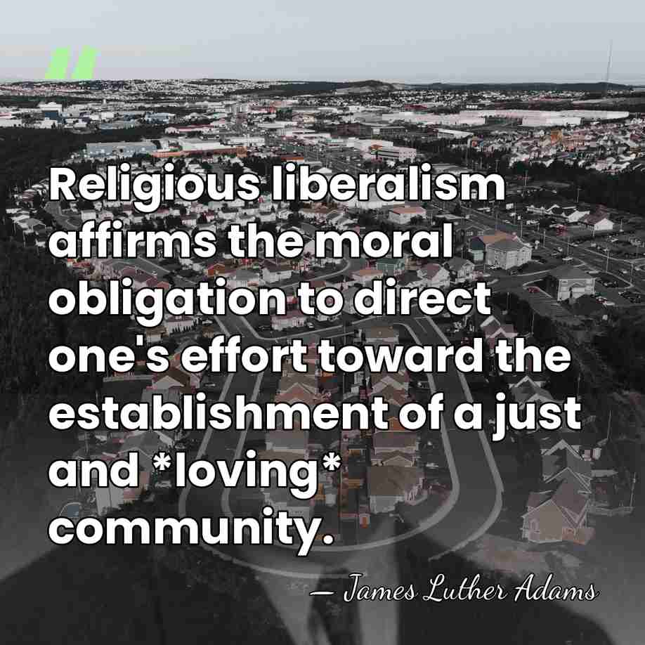 Religious liberalism affirms the moral obligation to direct one's effort toward the&hellip; - James Luther Adams
