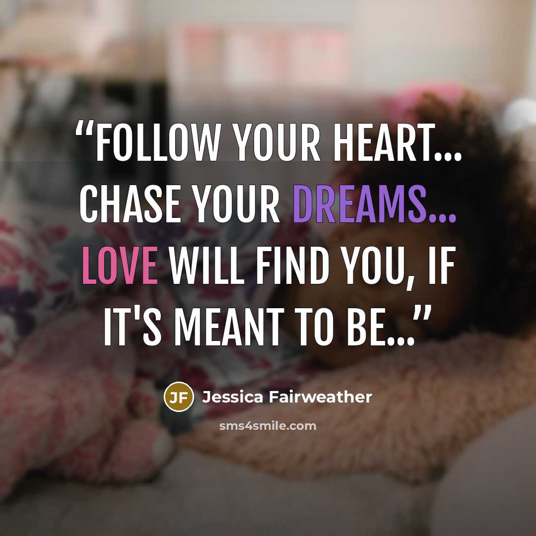 “Follow your heart... Chase your dreams... Love will find you, If it's meant to be...” quote by Jessica Fairweather