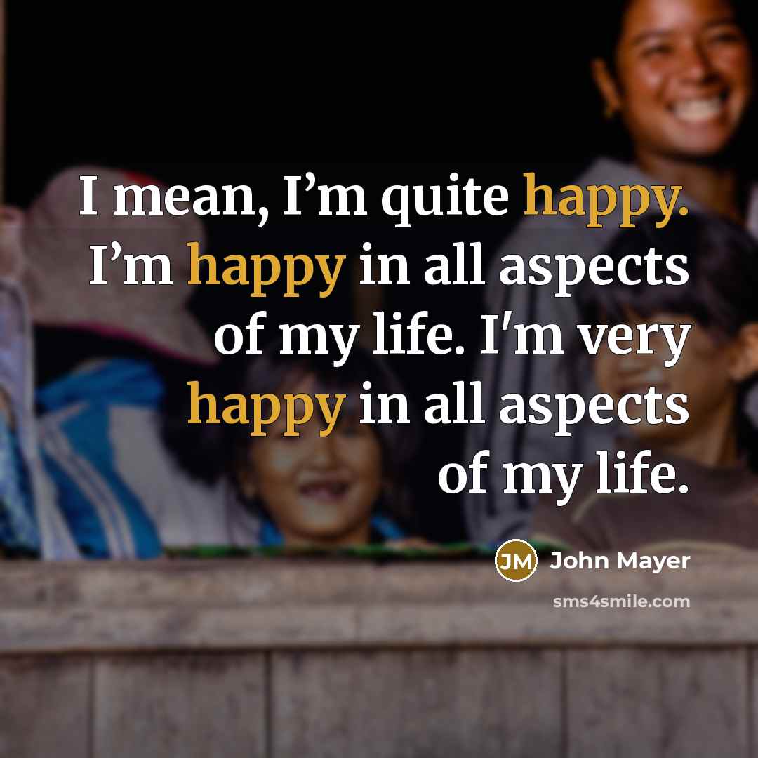 “I mean, I’m quite happy. I’m happy in all aspects…” quote by John Mayer