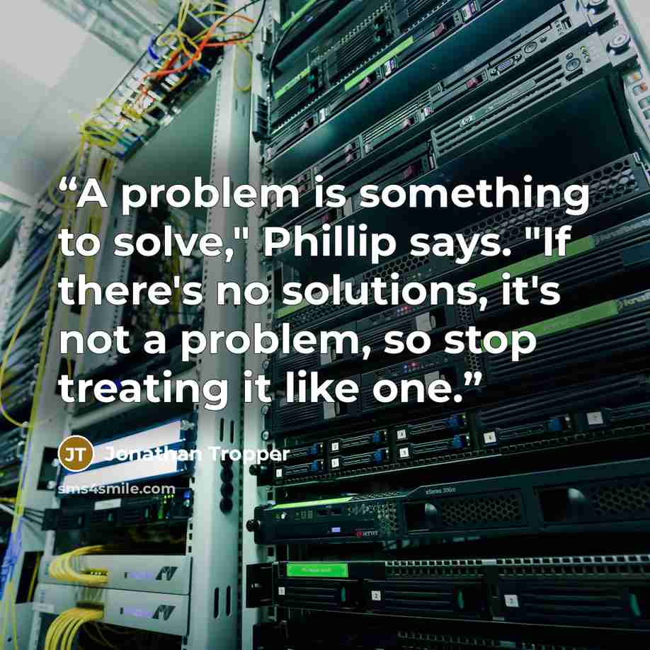 “A problem is something to solve," Phillip says. "If there's no solutions, it's not a problem, so stop treating it like one.” quote by Jonathan Tropper
