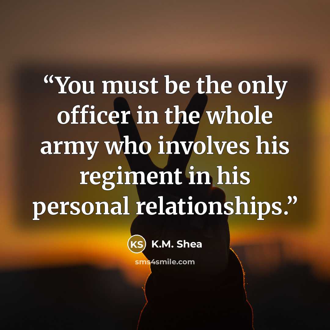 “You must be the only officer in the whole army who involves his regiment in his personal relationships.” quote by K.M. Shea