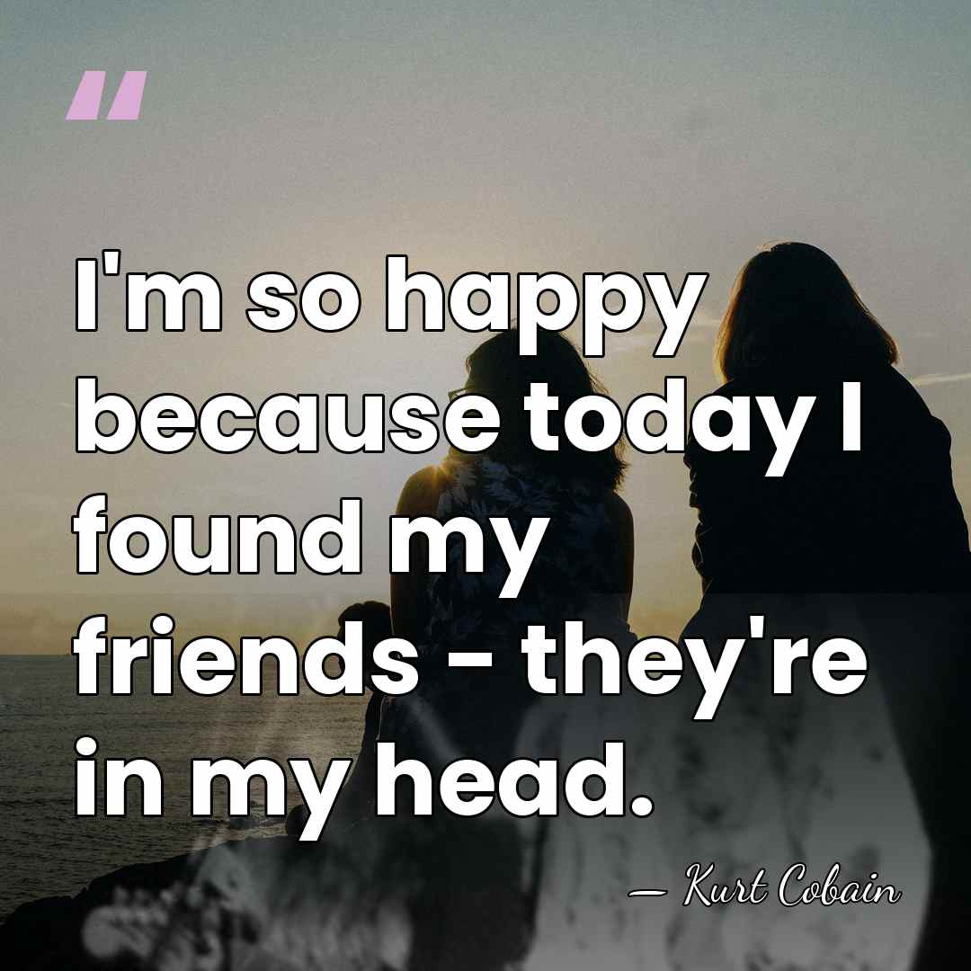I'm so happy because today I found my friends - they're in&hellip; - Kurt Cobain