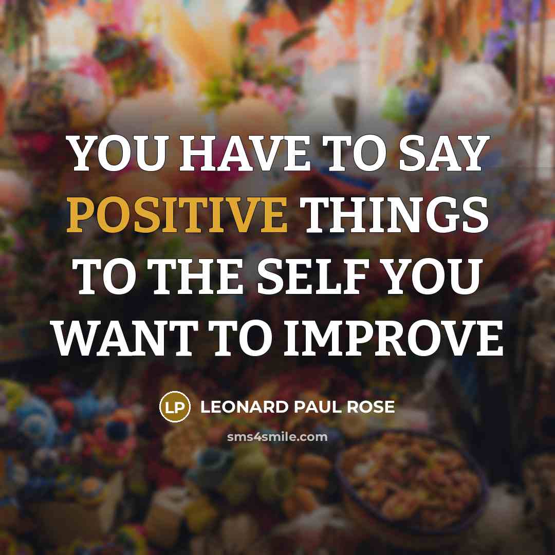 “YOU HAVE TO SAY POSITIVE THINGS TO THE SELF YOU WANT TO IMPROVE” quote by LEONARD PAUL ROSE