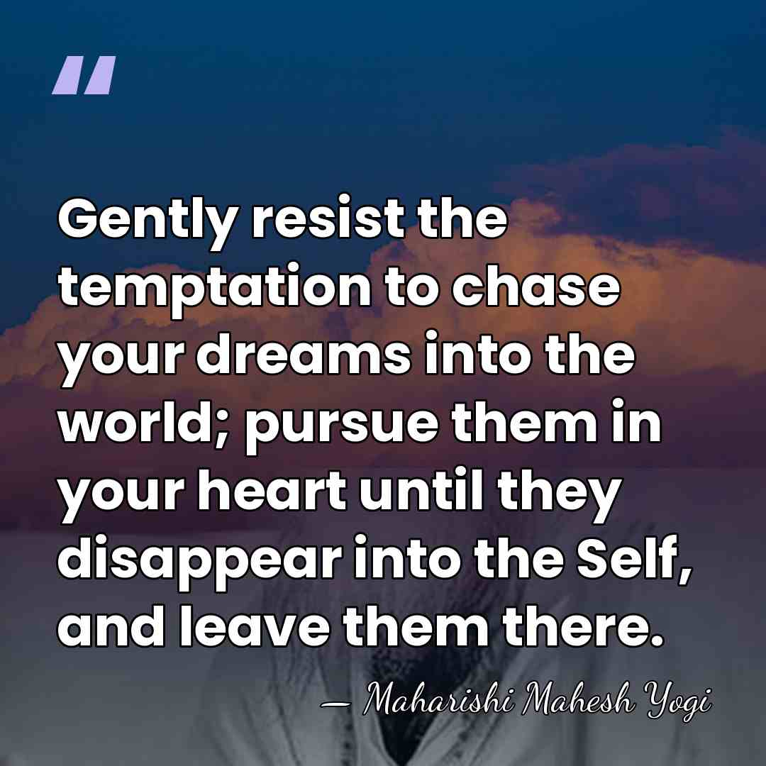 Gently resist the temptation to chase your dreams into the world; pursue&hellip; - Maharishi Mahesh Yogi