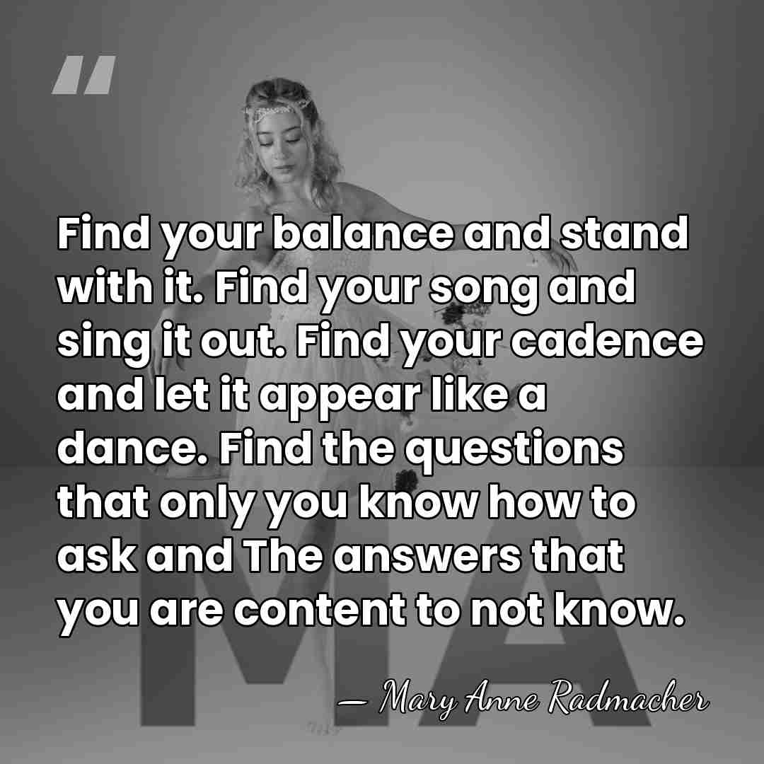 Find your balance and stand with it. Find your song and sing&hellip; - Mary Anne Radmacher