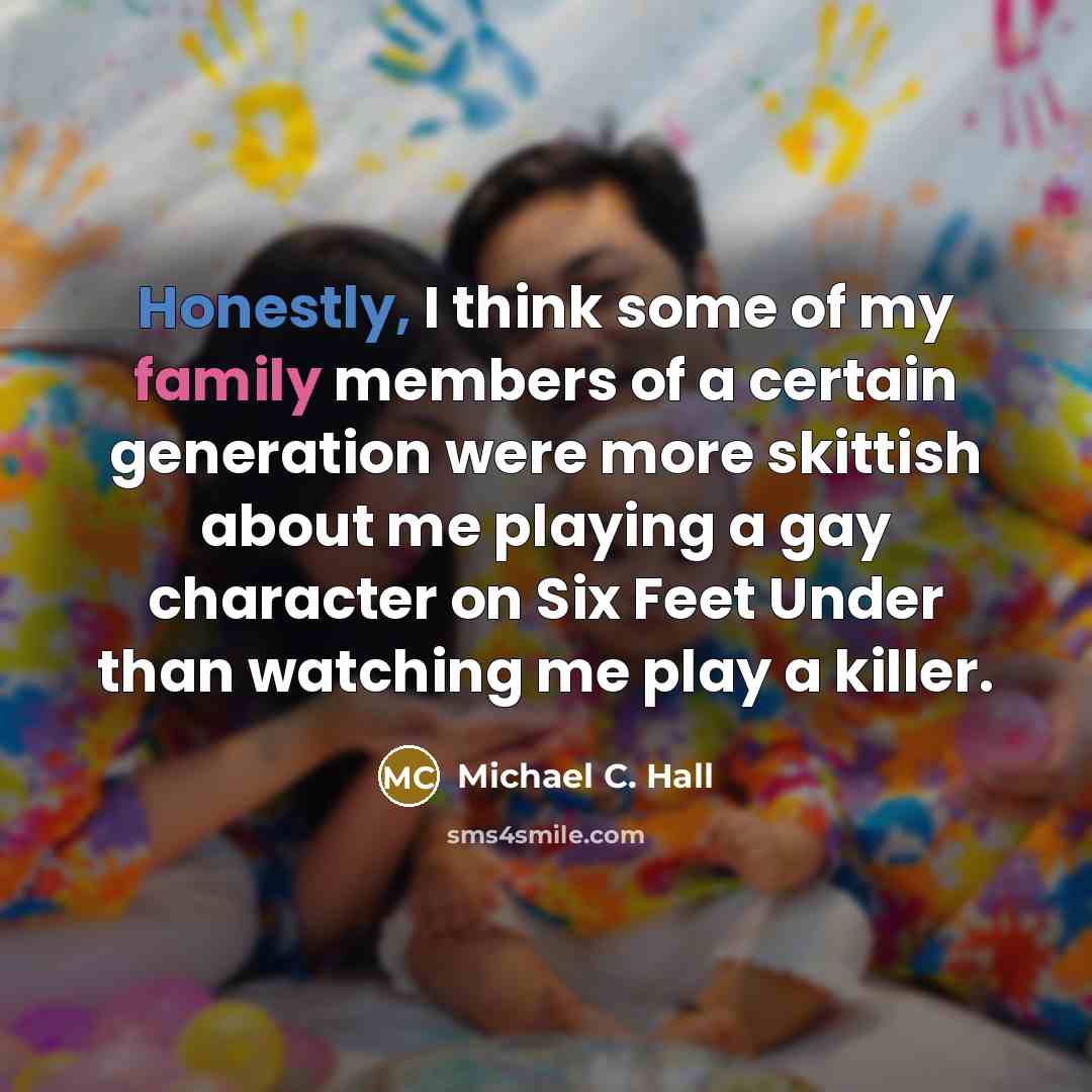“Honestly, I think some of my family members of a certain generation were more skittish about me playing a gay character on Six Feet Under than watching me play a killer.” quote by Michael C. Hall
