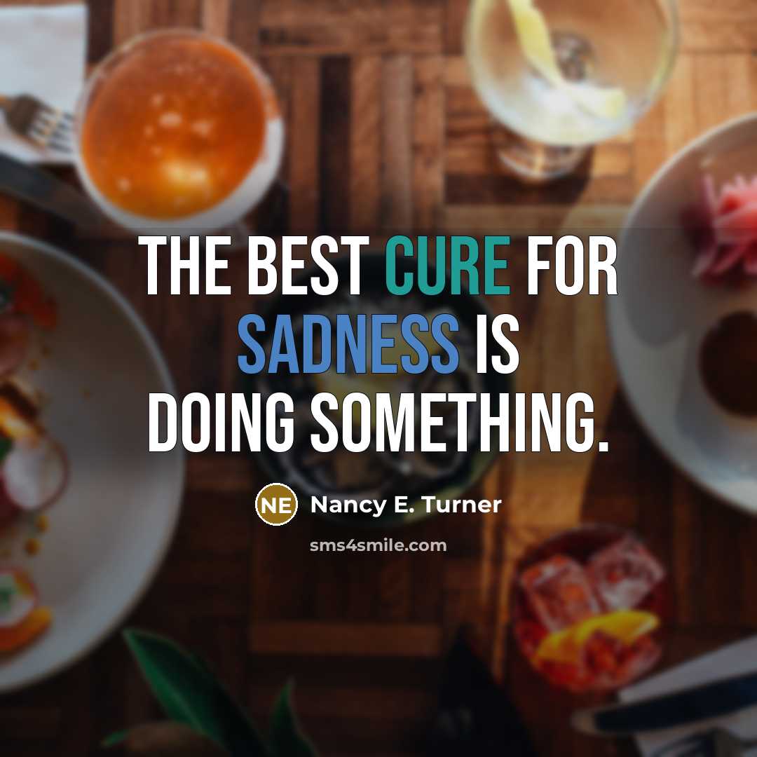 “The best cure for sadness is doing something.” quote by Nancy E. Turner