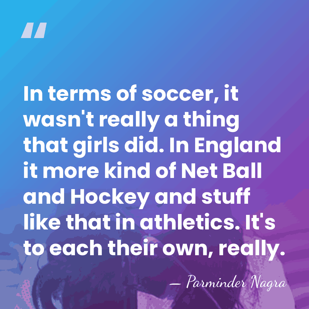 In terms of soccer, it wasn't really a thing that girls did.&hellip; - Parminder Nagra