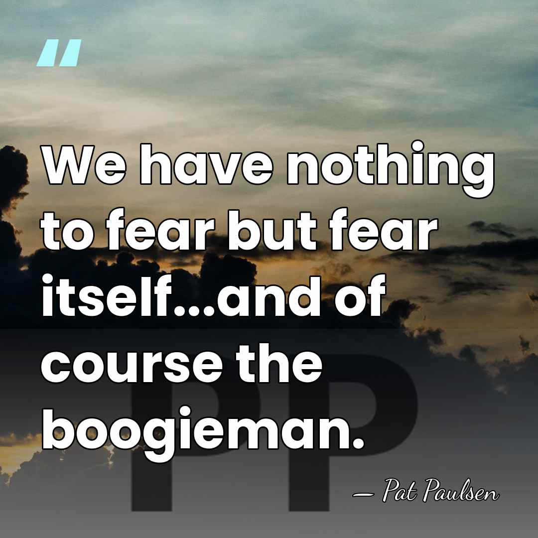 We have nothing to fear but fear itself...and of course the boogieman. - Pat Paulsen