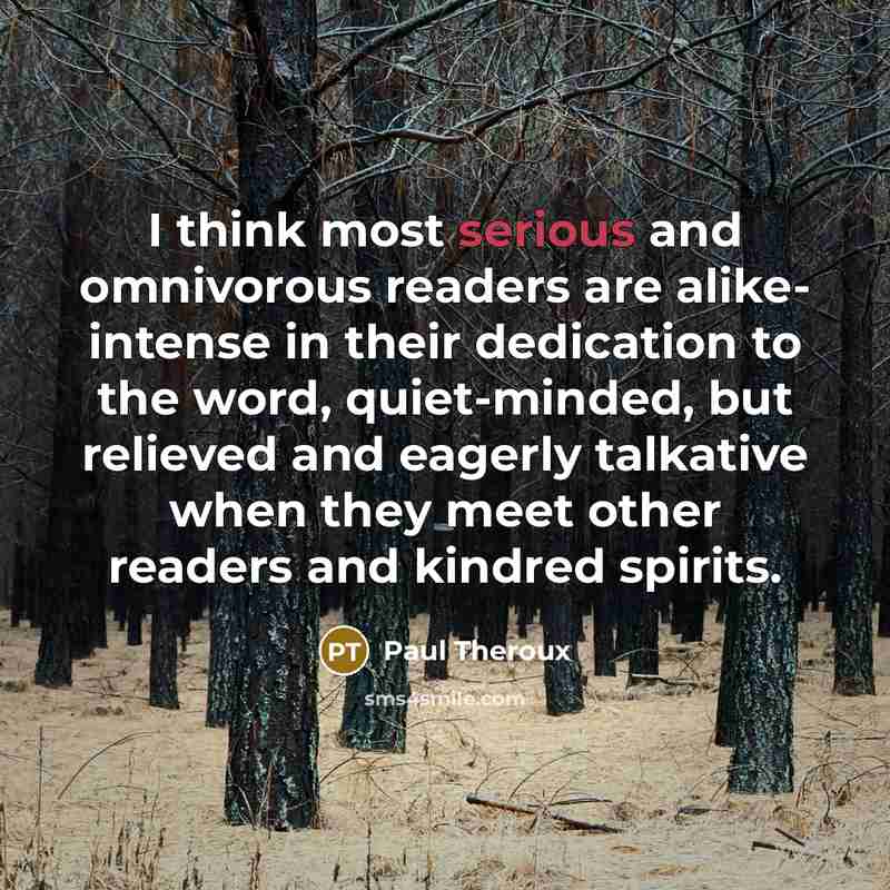 “I think most serious and omnivorous readers are alike- intense…” quote by Paul Theroux