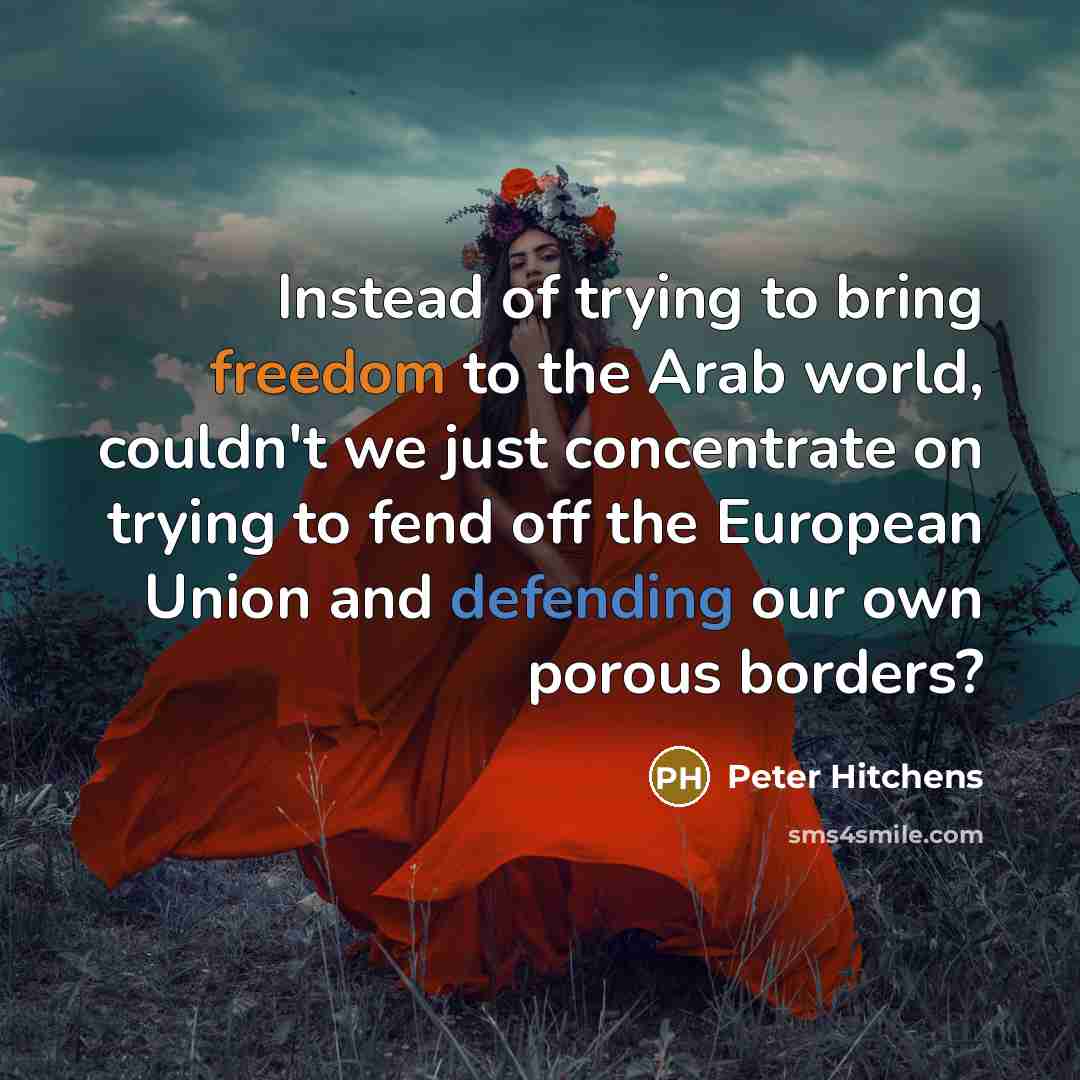 “Instead of trying to bring freedom to the Arab world, couldn't we just concentrate on trying to fend off the European Union and defending our own porous borders?” quote by Peter Hitchens
