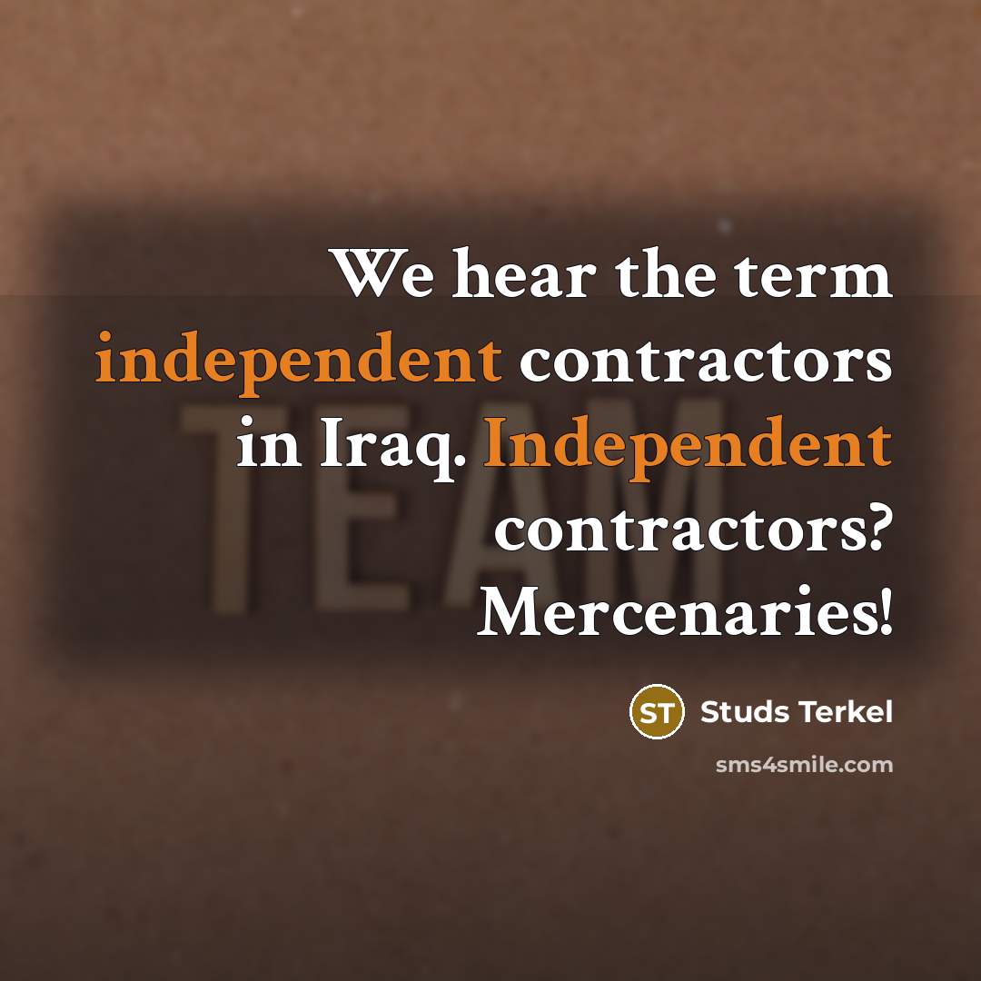“We hear the term independent contractors in Iraq. Independent contractors?…” quote by Studs Terkel