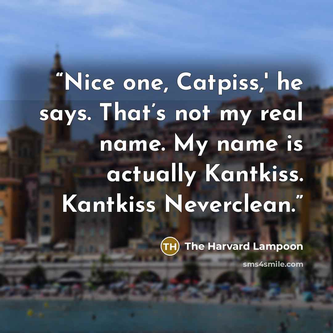 “Nice one, Catpiss,' he says. That’s not my real name. My name is actually Kantkiss. Kantkiss Neverclean.” quote by The Harvard Lampoon