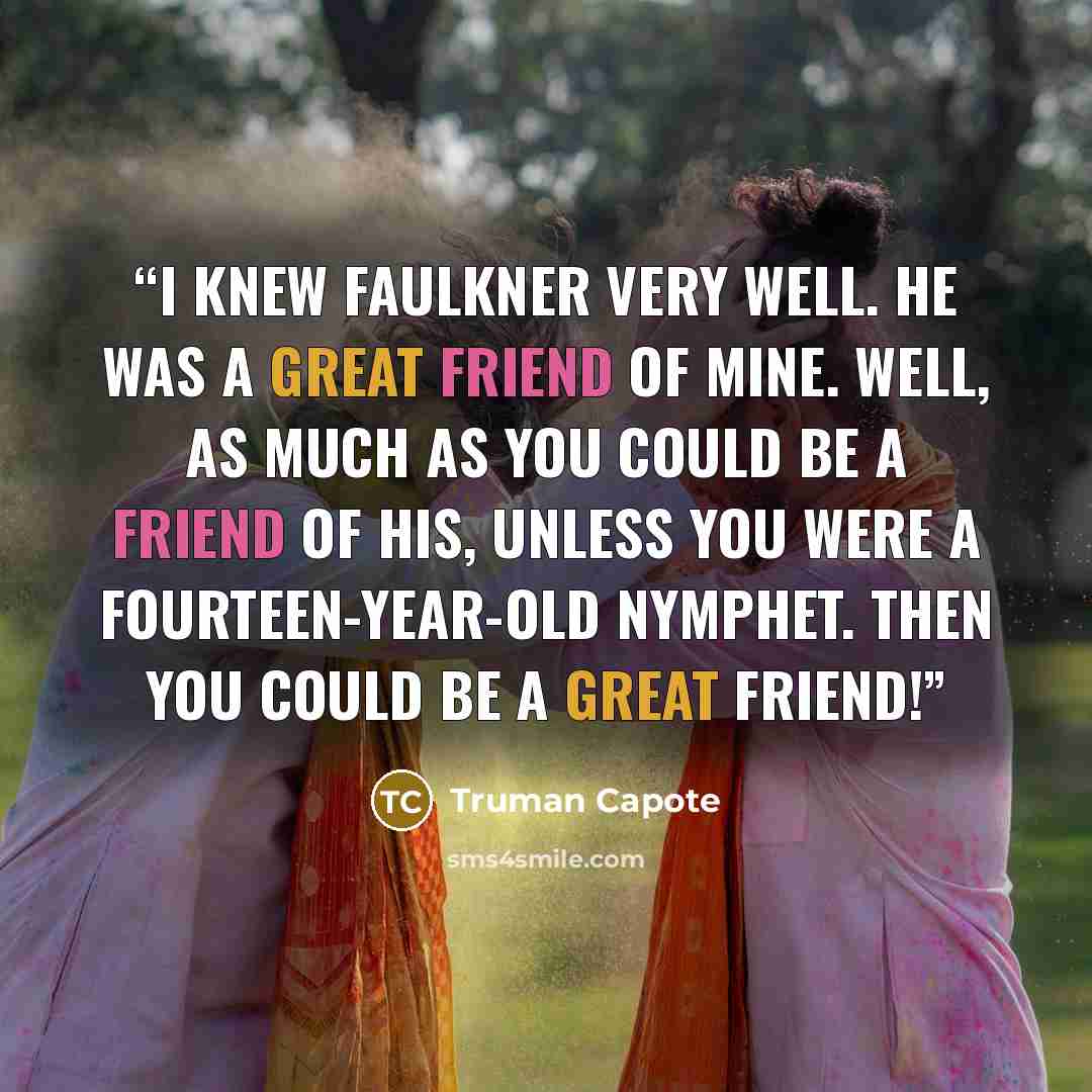 “I knew Faulkner very well. He was a great friend of mine. Well, as much as you could be a friend of his, unless you were a fourteen-year-old nymphet. Then you could be a great friend!” quote by Truman Capote