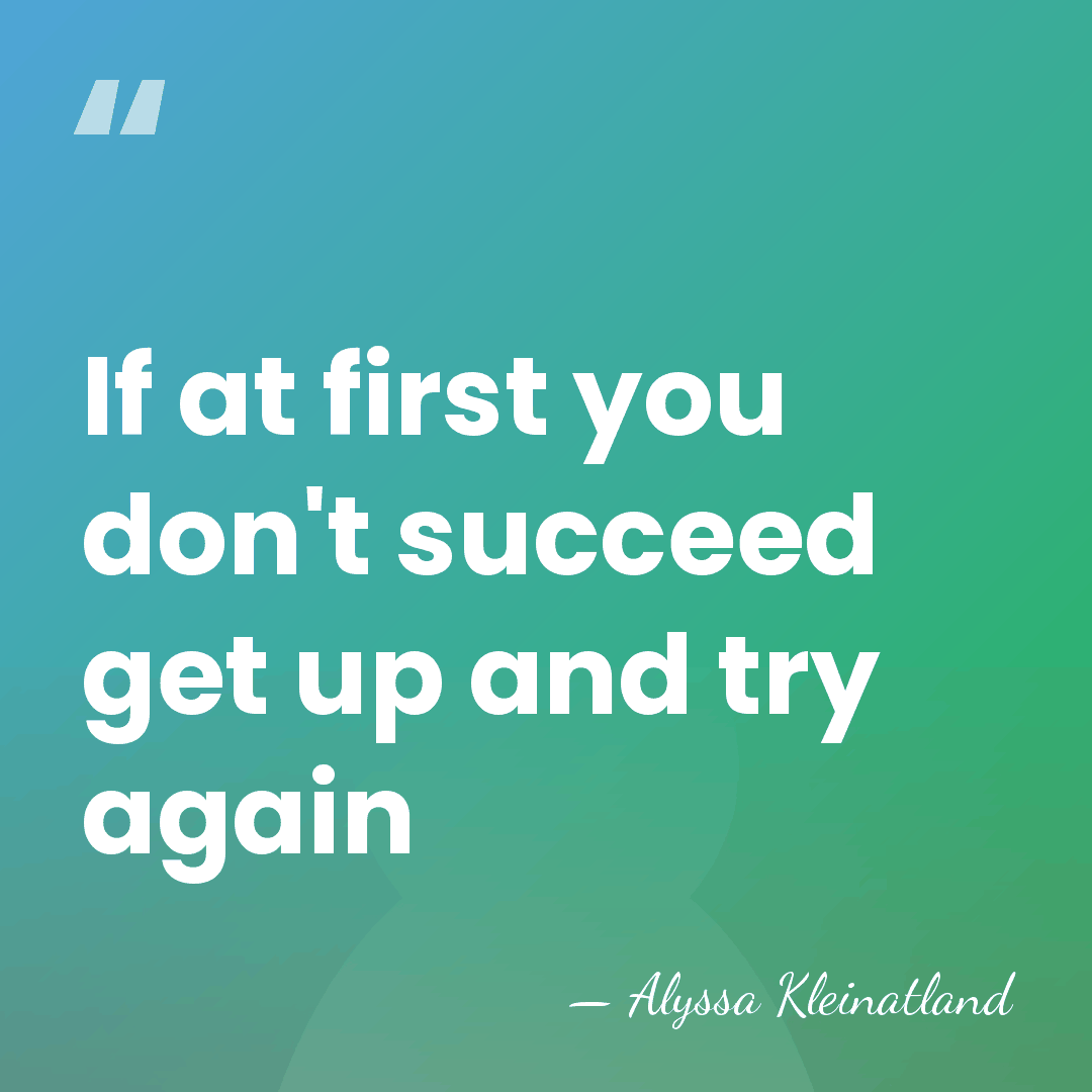 If at first you don't succeed get up and try again - Alyssa Kleinatland