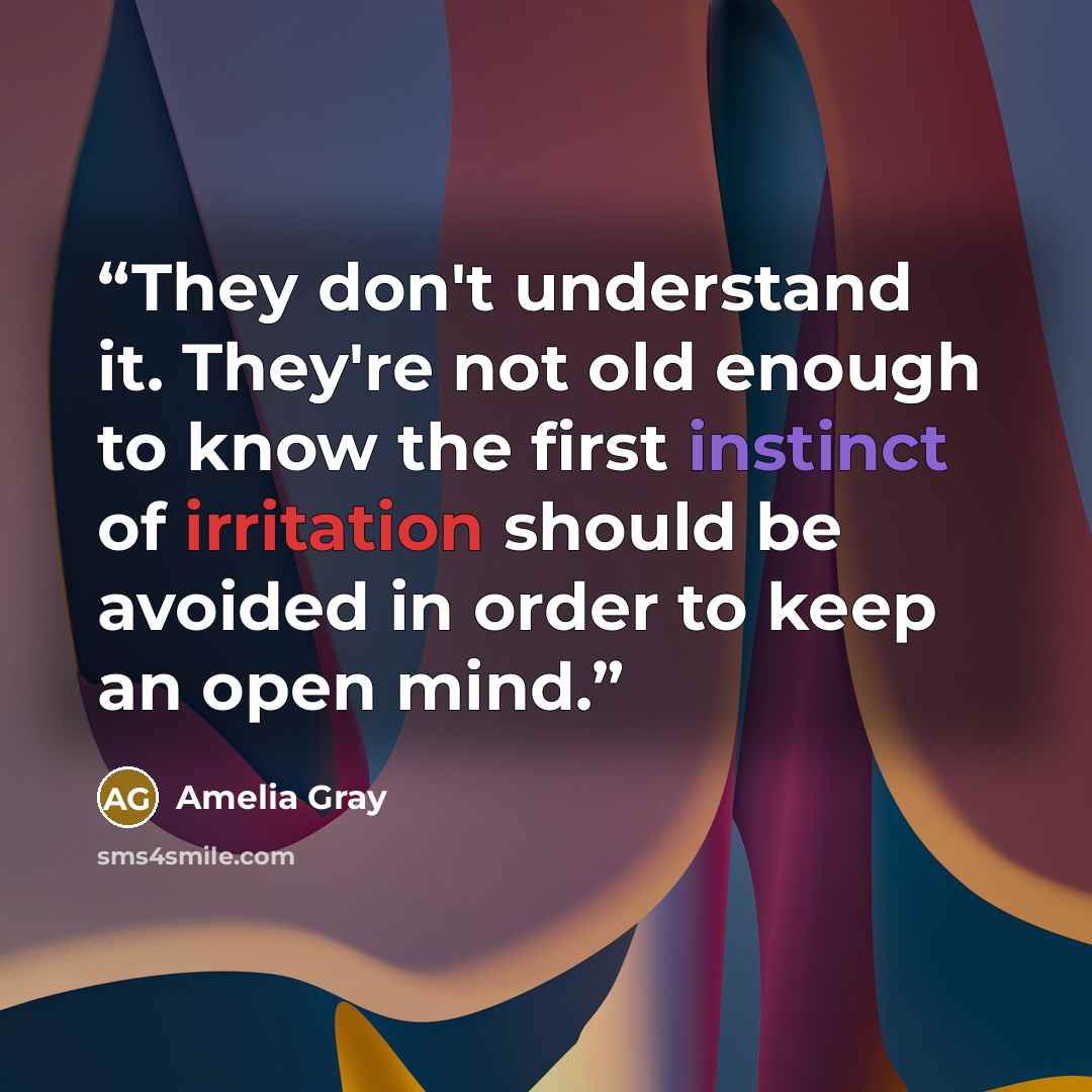“They don't understand it. They're not old enough to know the first instinct of irritation should be avoided in order to keep an open mind.” quote by Amelia Gray
