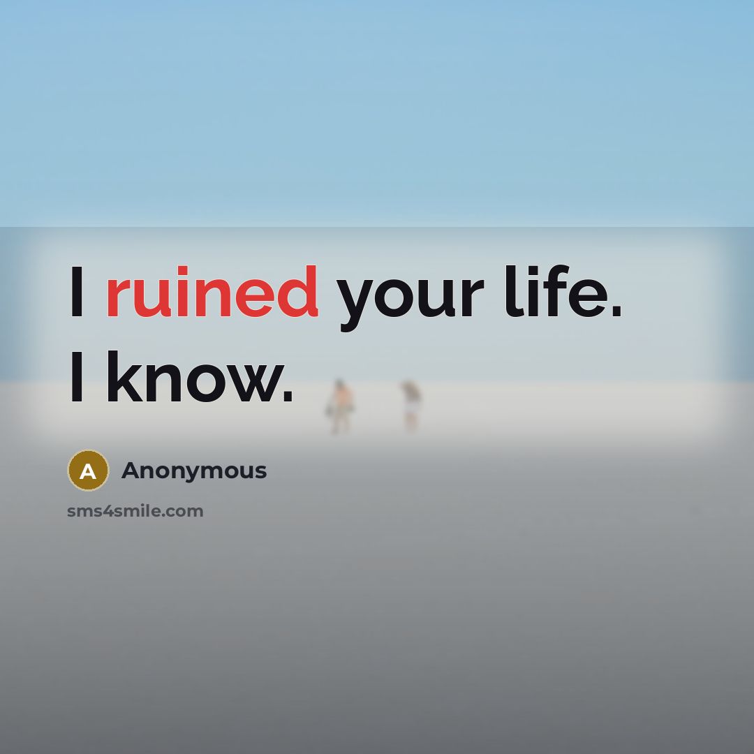 “I ruined your life. I know.” quote by Anonymous