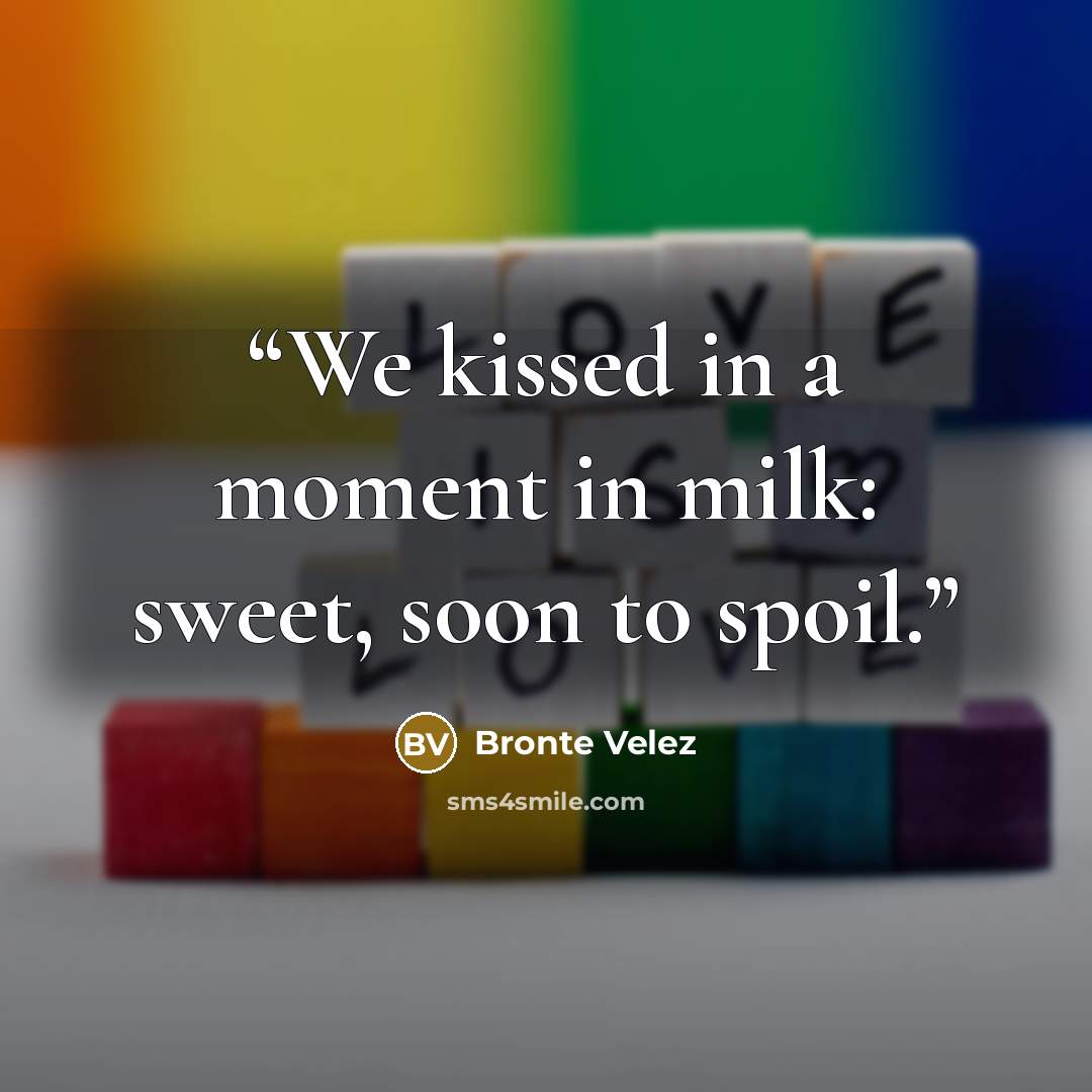 “We kissed in a moment in milk: sweet, soon to spoil.” quote by Bronte Velez