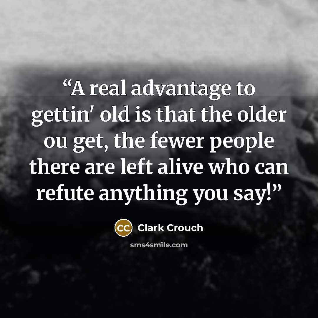 “A real advantage to gettin' old is that the older ou get, the fewer people there are left alive who can refute anything you say!” quote by Clark Crouch