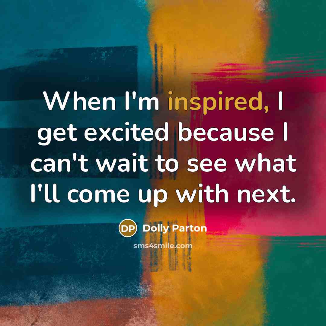 “When I'm inspired, I get excited because I can't wait to see what I'll come up with next.” quote by Dolly Parton