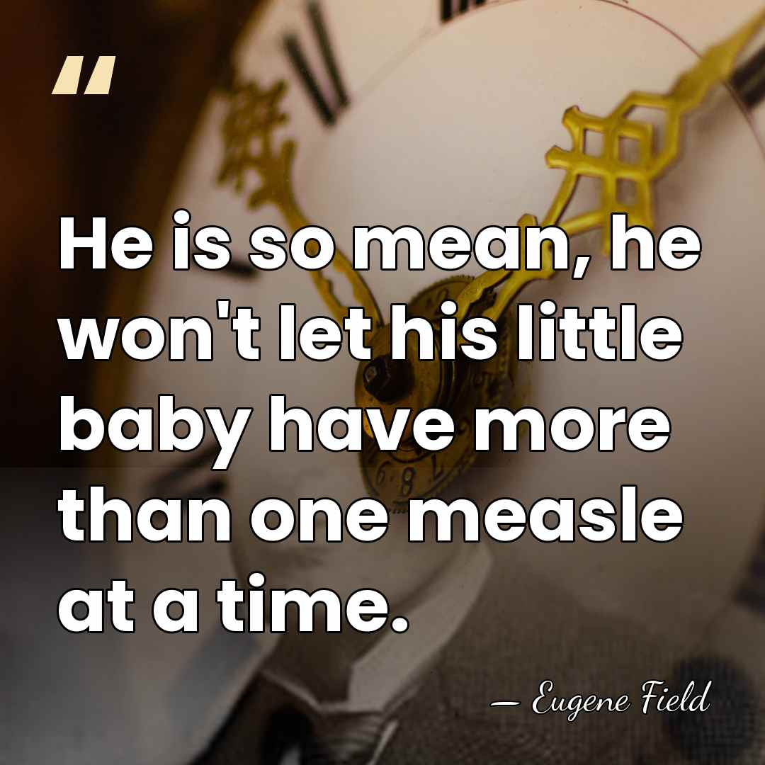 He is so mean, he won't let his little baby have more&hellip; - Eugene Field