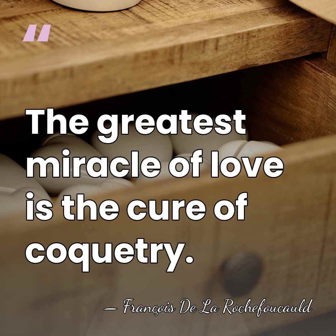 The greatest miracle of love is the cure of coquetry. - Francois de La Rochefoucauld