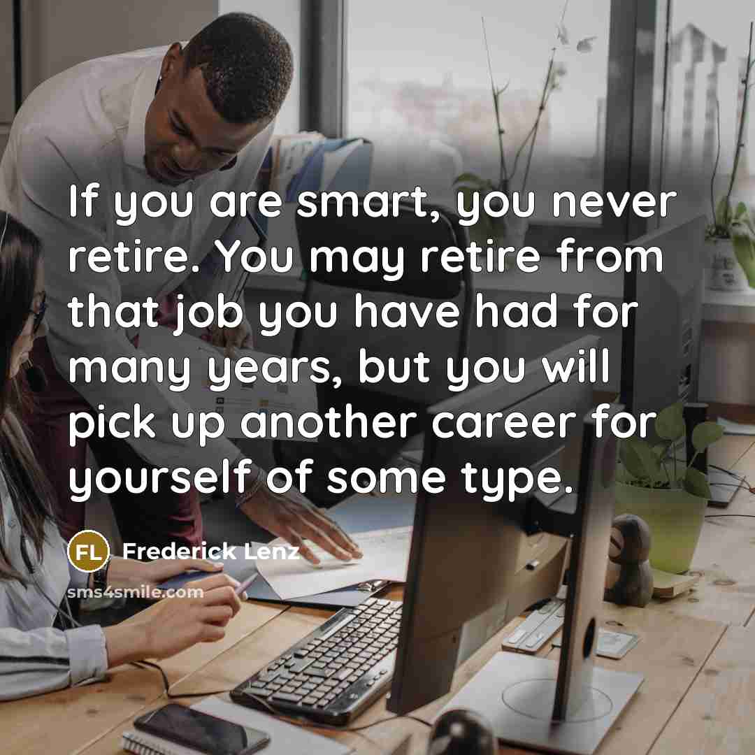 “If you are smart, you never retire. You may retire…” quote by Frederick Lenz