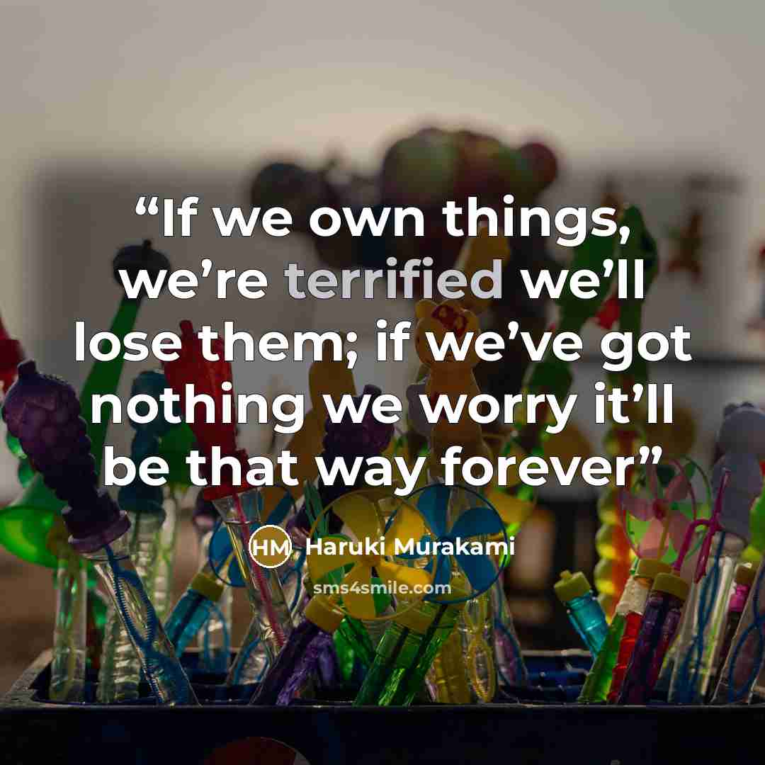 “If we own things, we’re terrified we’ll lose them; if we’ve got nothing we worry it’ll be that way forever” quote by Haruki Murakami