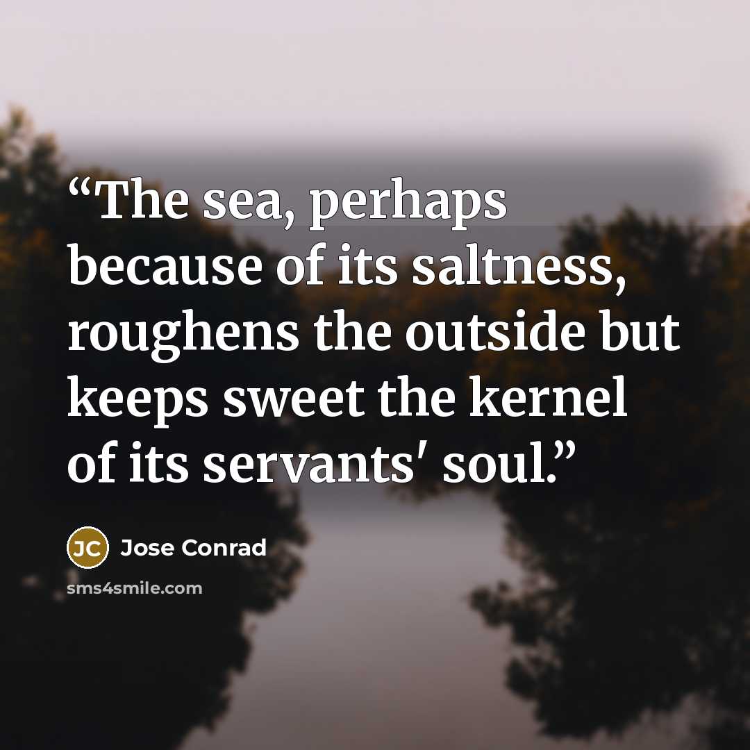 “The sea, perhaps because of its saltness, roughens the outside but keeps sweet the kernel of its servants' soul.” quote by Jose Conrad