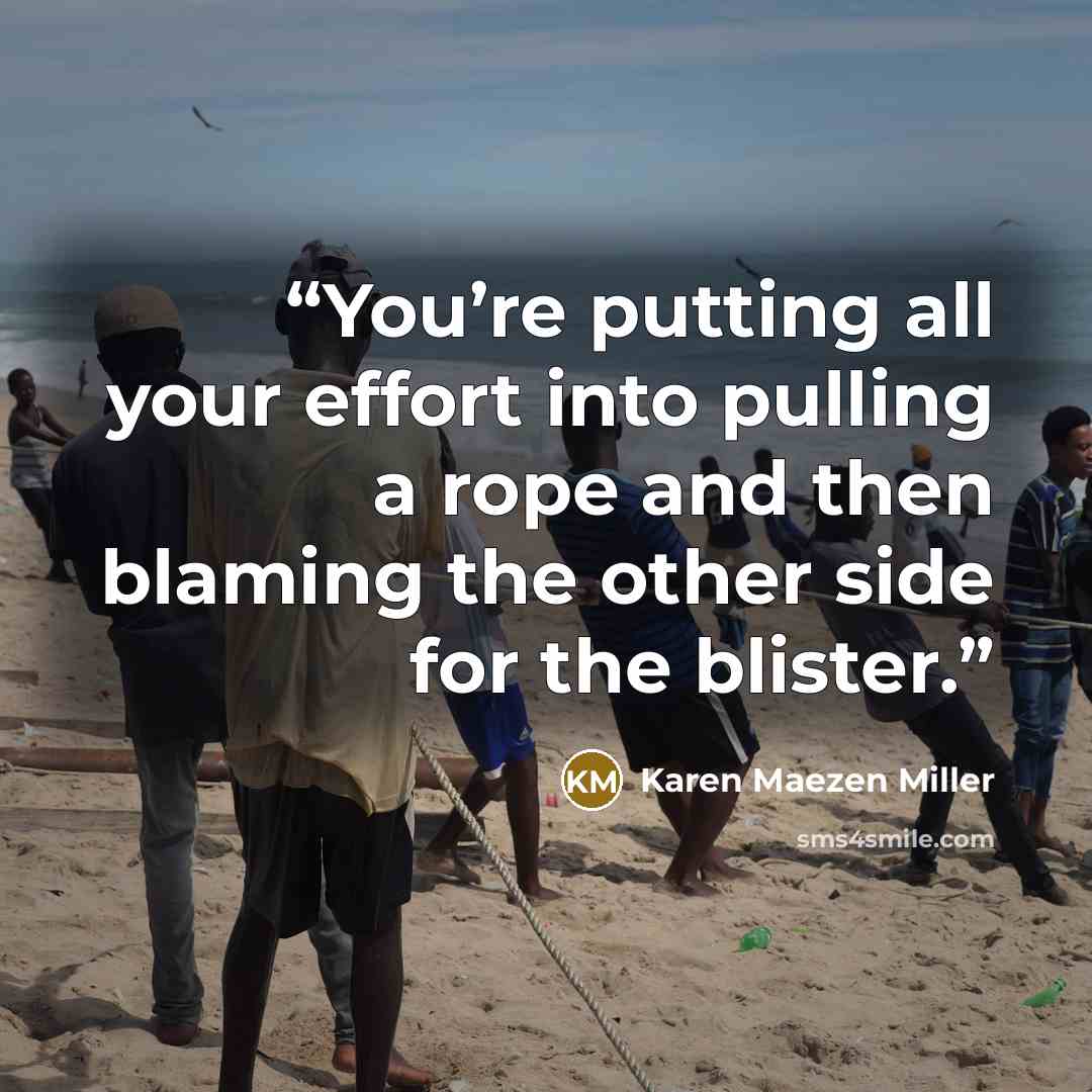 “You’re putting all your effort into pulling a rope and then blaming the other side for the blister.” quote by Karen Maezen Miller