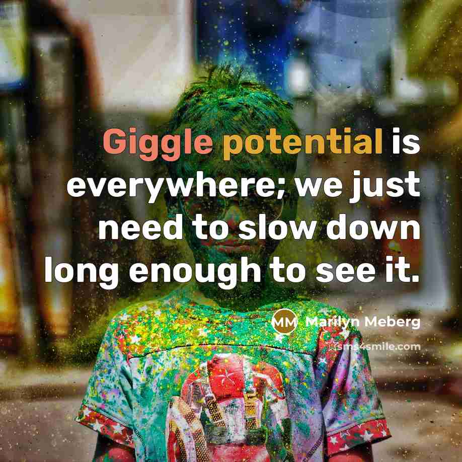 “Giggle potential is everywhere; we just need to slow down long enough to see it.” quote by Marilyn Meberg