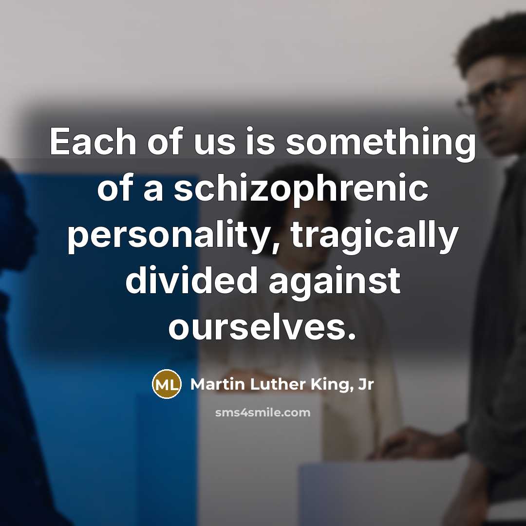 “Each of us is something of a schizophrenic personality, tragically divided against ourselves.” quote by Martin Luther King, Jr