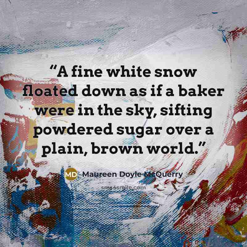 “A fine white snow floated down as if a baker were in the sky, sifting powdered sugar over a plain, brown world.” quote by Maureen Doyle McQuerry