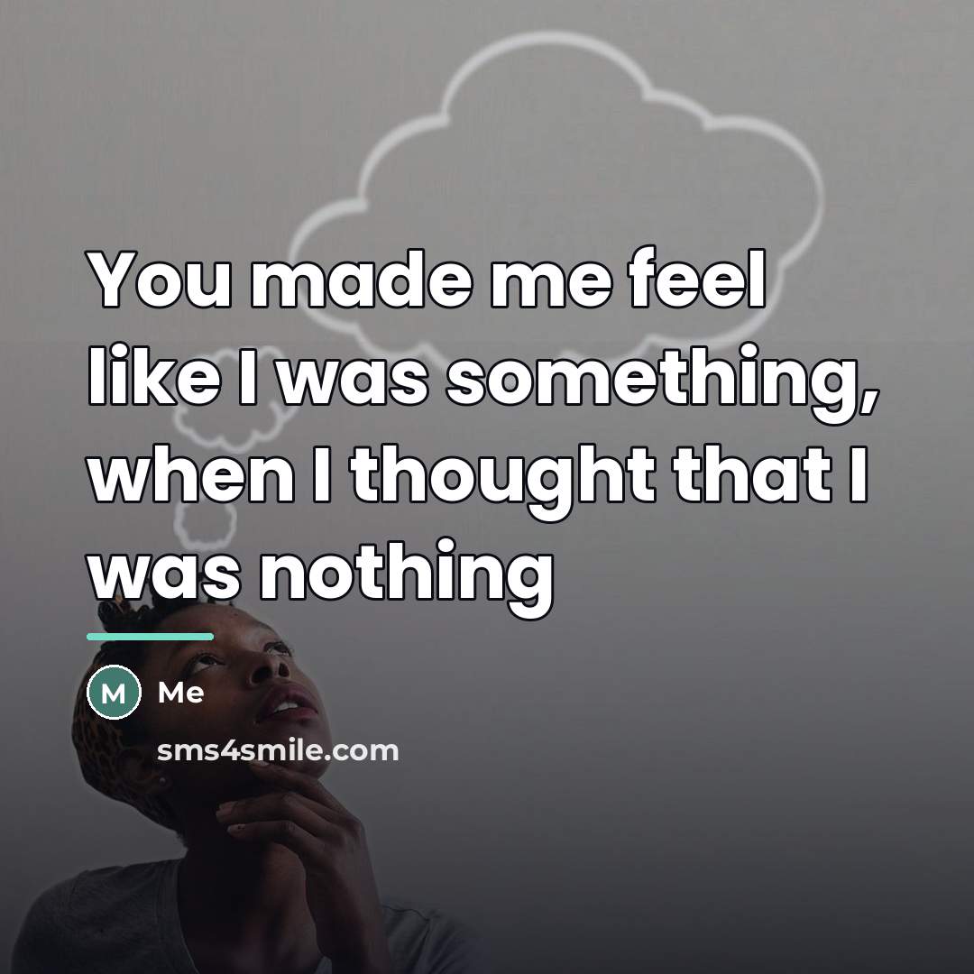 “You made me feel like I was something, when I…” quote by Me