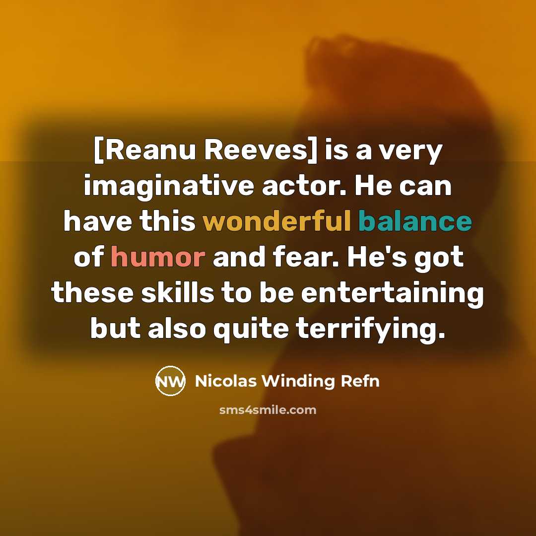 “[Reanu Reeves] is a very imaginative actor. He can have this wonderful balance of humor and fear. He's got these skills to be entertaining but also quite terrifying.” quote by Nicolas Winding Refn