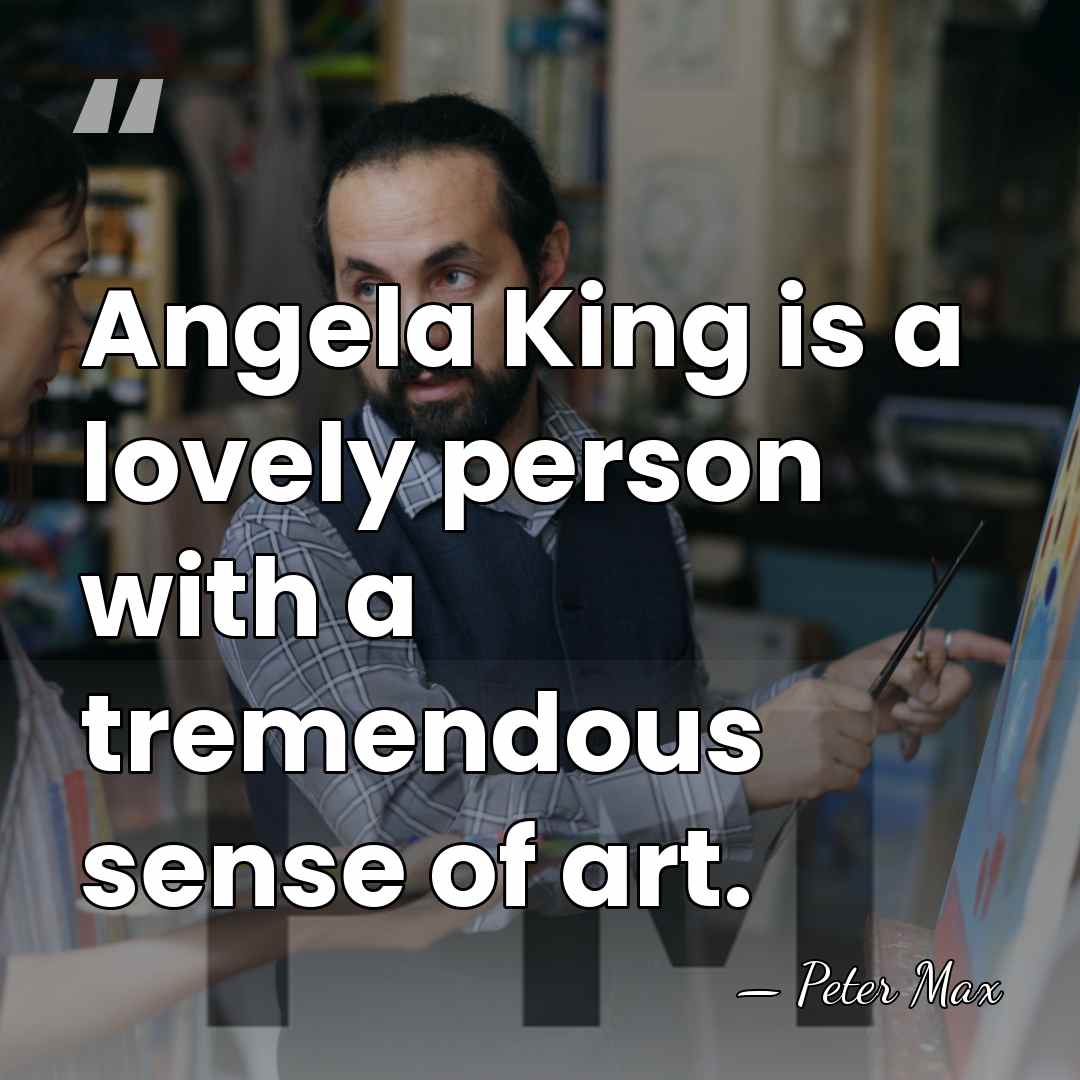 Angela King is a lovely person with a tremendous sense of art. - Peter Max