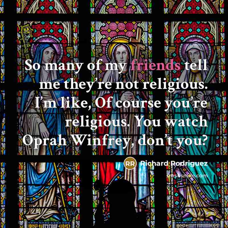 “So many of my friends tell me they’re not religious. I’m like, Of course you’re religious. You watch Oprah Winfrey, don’t you?” quote by Richard Rodriguez