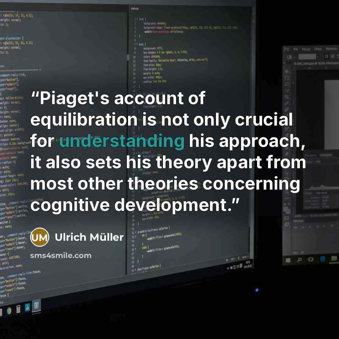 “Piaget's account of equilibration is not only crucial for understanding his approach, it also sets his theory apart from most other theories concerning cognitive development.” quote by Ulrich Müller
