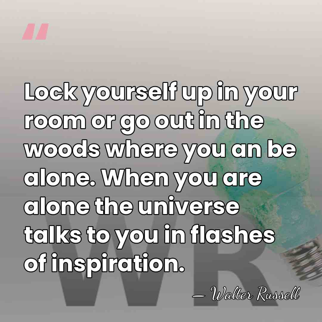 Lock yourself up in your room or go out in the woods&hellip; - Walter Russell