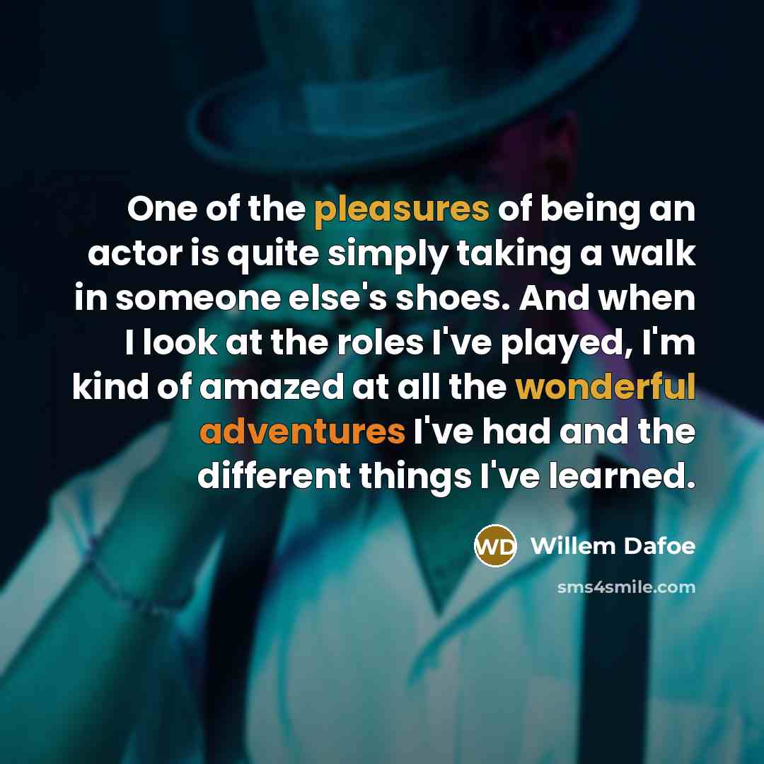 “One of the pleasures of being an actor is quite simply taking a walk in someone else's shoes. And when I look at the roles I've played, I'm kind of amazed at all the wonderful adventures I've had and the different things I've learned.” quote by Willem Dafoe